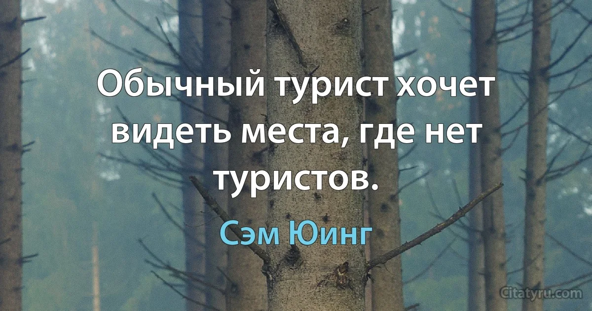 Обычный турист хочет видеть места, где нет туристов. (Сэм Юинг)