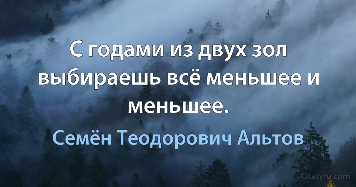 С годами из двух зол выбираешь всё меньшее и меньшее. (Семён Теодорович Альтов)