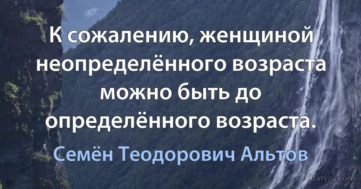 К сожалению, женщиной неопределённого возраста можно быть до определённого возраста. (Семён Теодорович Альтов)