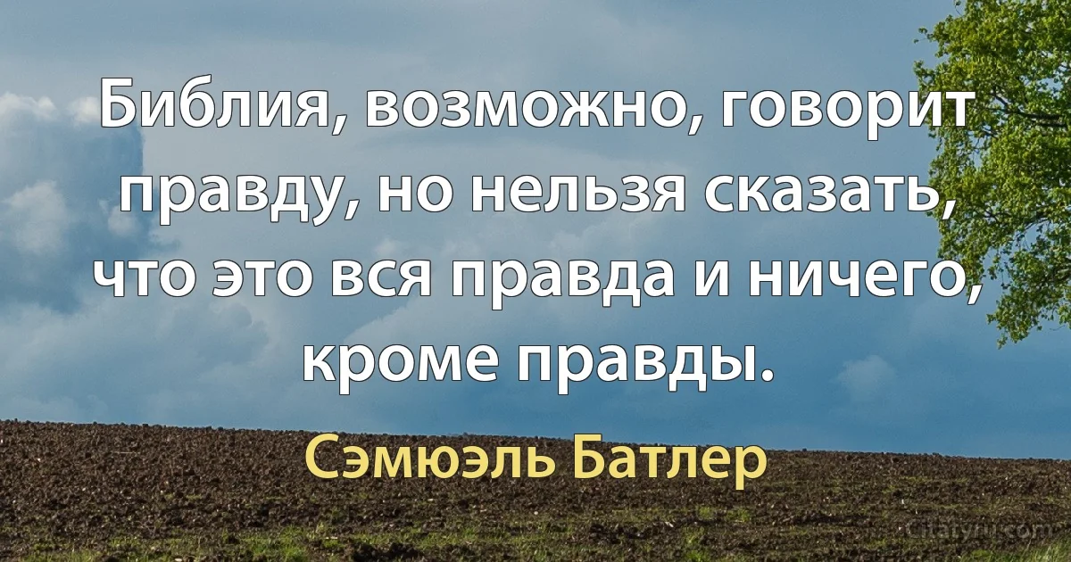 Библия, возможно, говорит правду, но нельзя сказать, что это вся правда и ничего, кроме правды. (Сэмюэль Батлер)