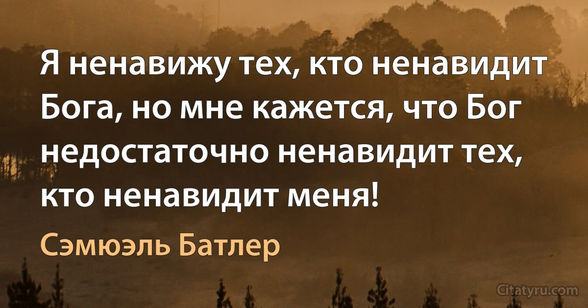 Я ненавижу тех, кто ненавидит Бога, но мне кажется, что Бог недостаточно ненавидит тех, кто ненавидит меня! (Сэмюэль Батлер)