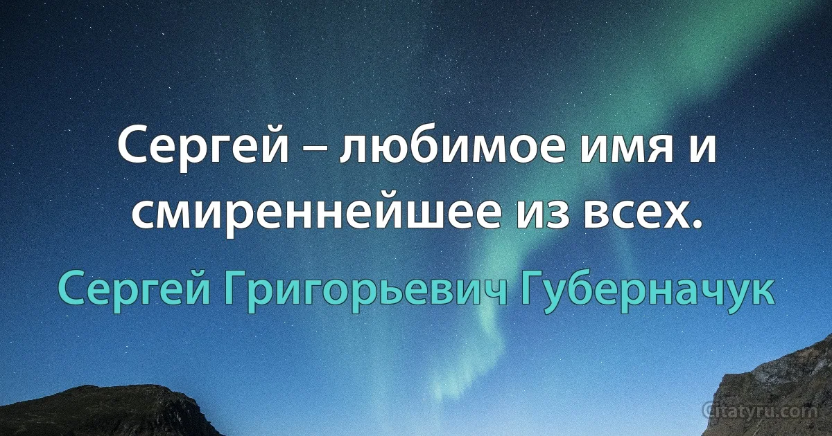 Сергей – любимое имя и смиреннейшее из всех. (Сергей Григорьевич Губерначук)