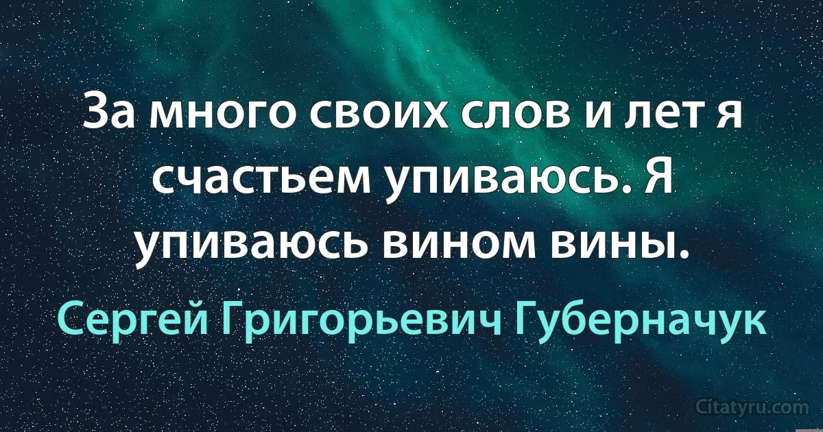 За много своих слов и лет я счастьем упиваюсь. Я упиваюсь вином вины. (Сергей Григорьевич Губерначук)