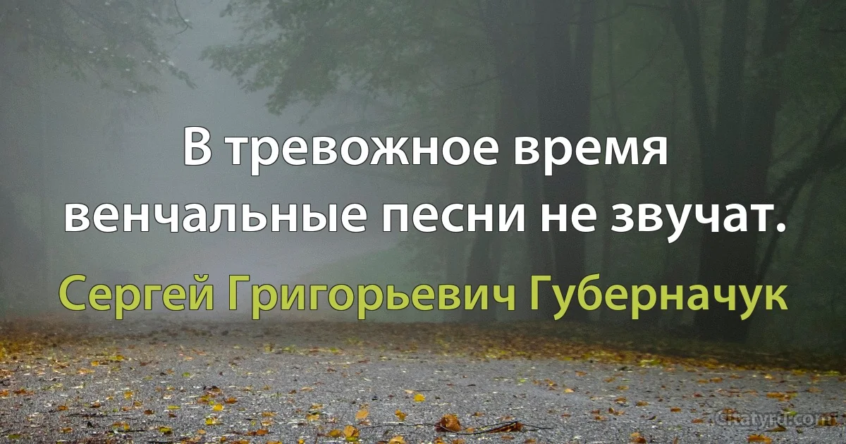 В тревожное время венчальные песни не звучат. (Сергей Григорьевич Губерначук)