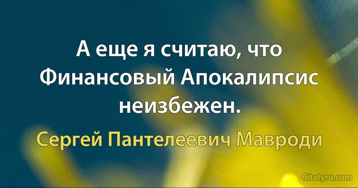 А еще я считаю, что Финансовый Апокалипсис неизбежен. (Сергей Пантелеевич Мавроди)