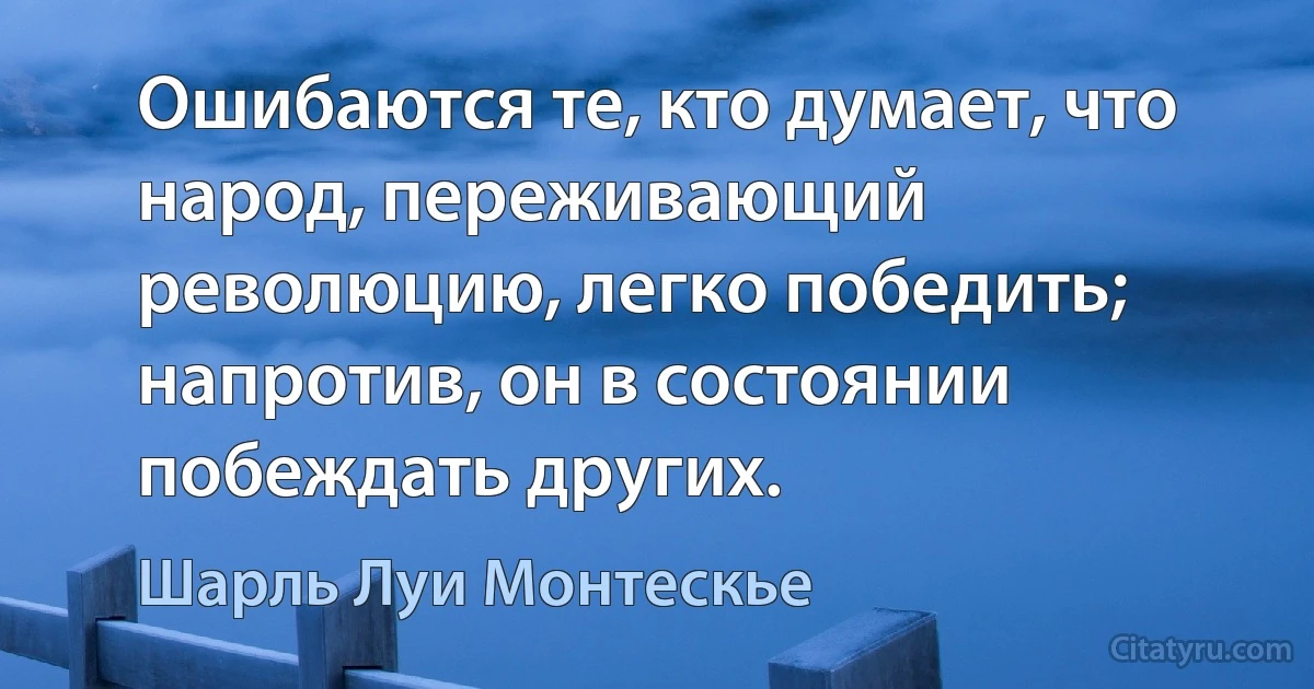 Ошибаются те, кто думает, что народ, переживающий революцию, легко победить; напротив, он в состоянии побеждать других. (Шарль Луи Монтескье)