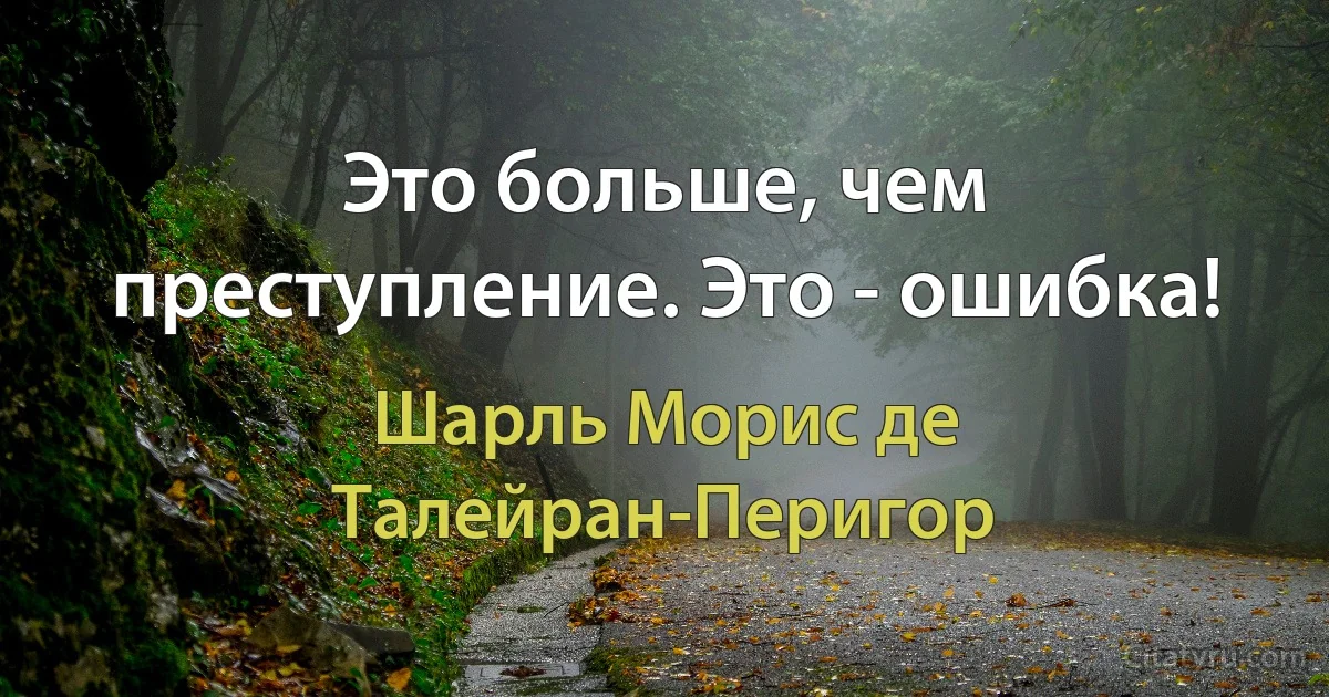 Это больше, чем преступление. Это - ошибка! (Шарль Морис де Талейран-Перигор)