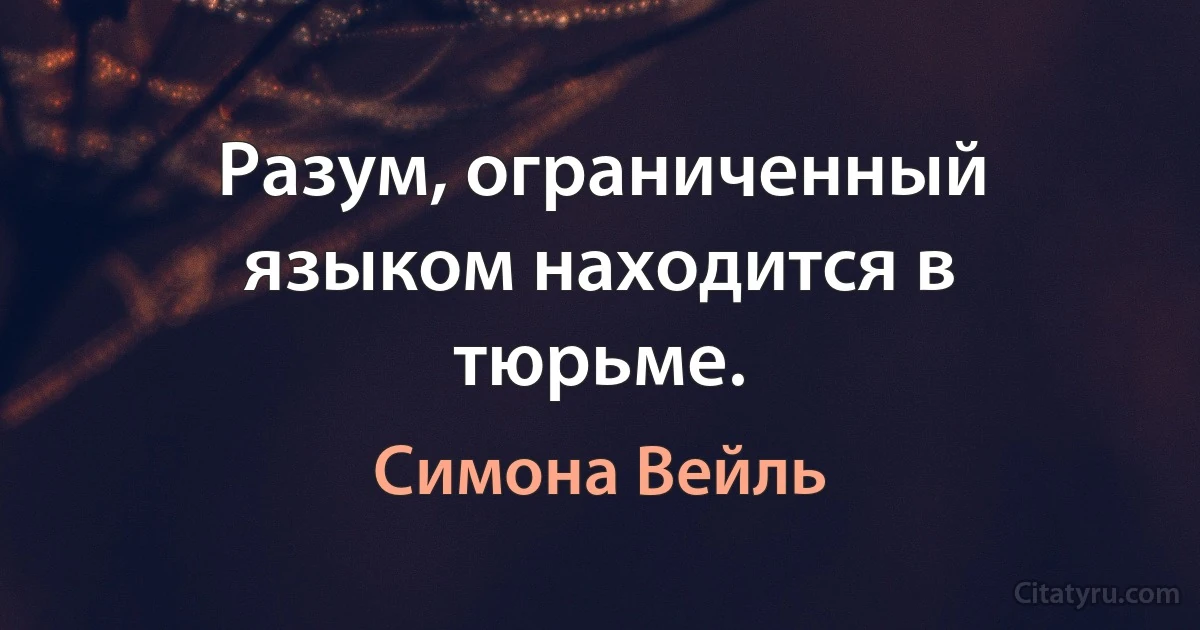 Разум, ограниченный языком находится в тюрьме. (Симона Вейль)