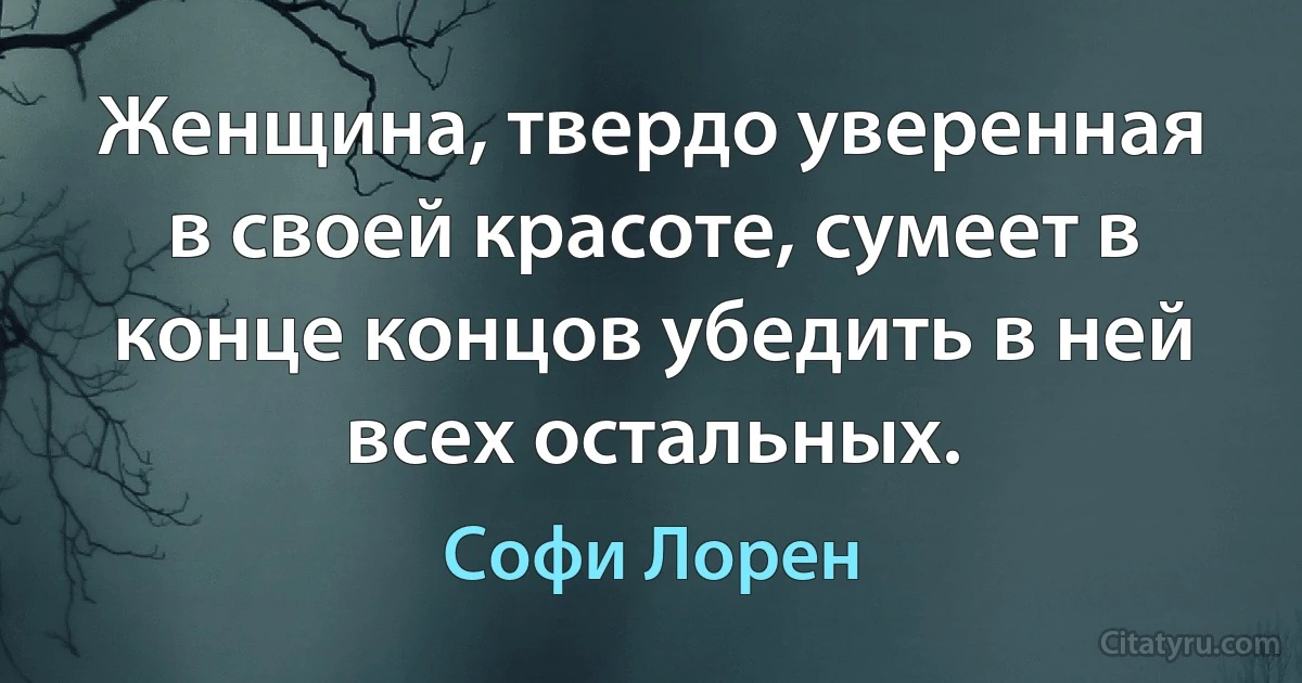 Женщина, твердо уверенная в своей красоте, сумеет в конце концов убедить в ней всех остальных. (Софи Лорен)