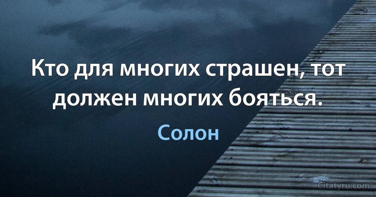 Кто для многих страшен, тот должен многих бояться. (Солон)