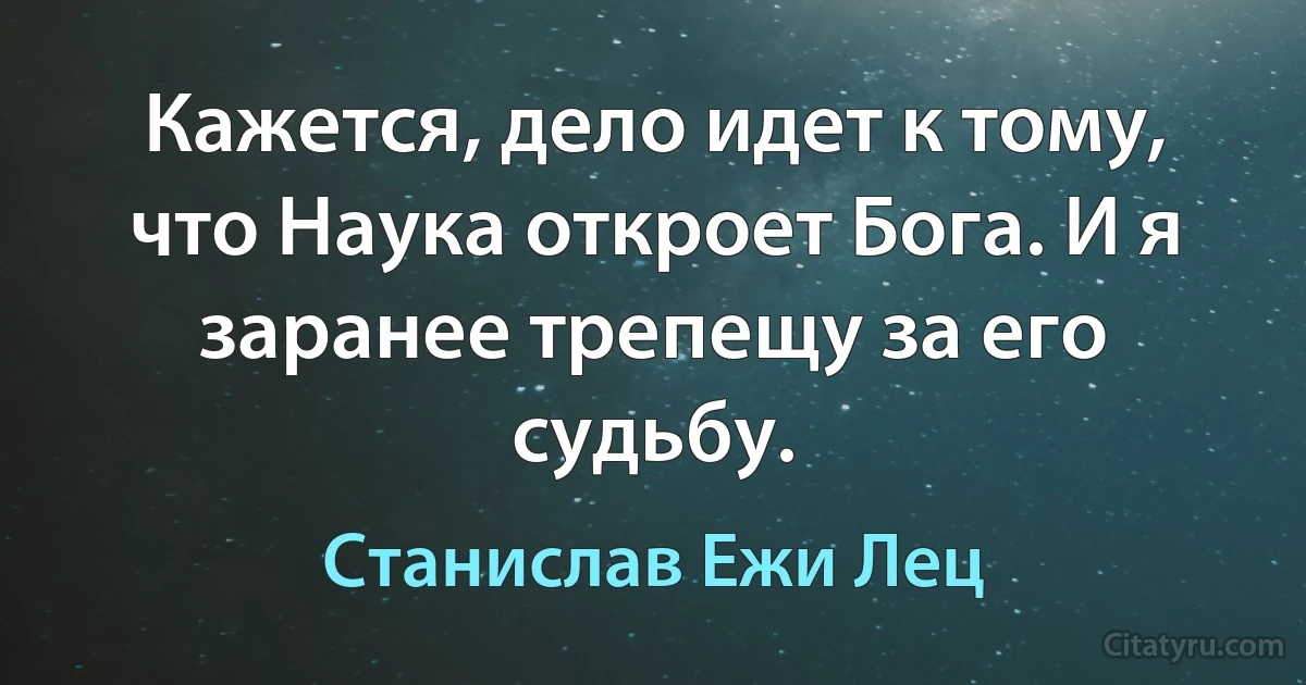 Кажется, дело идет к тому, что Наука откроет Бога. И я заранее трепещу за его судьбу. (Станислав Ежи Лец)