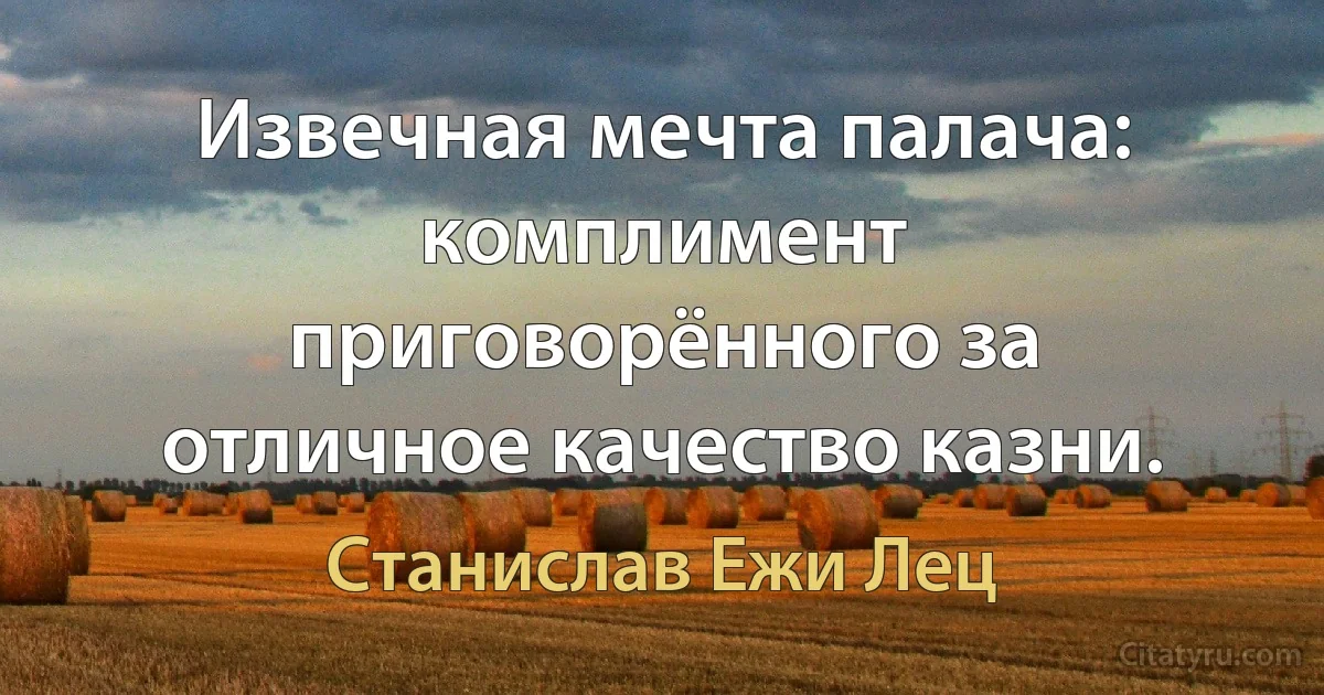 Извечная мечта палача: комплимент приговорённого за отличное качество казни. (Станислав Ежи Лец)