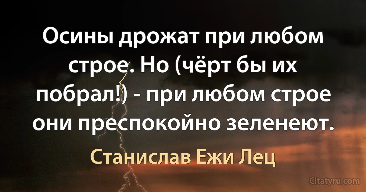 Осины дрожат при любом строе. Но (чёрт бы их побрал!) - при любом строе они преспокойно зеленеют. (Станислав Ежи Лец)