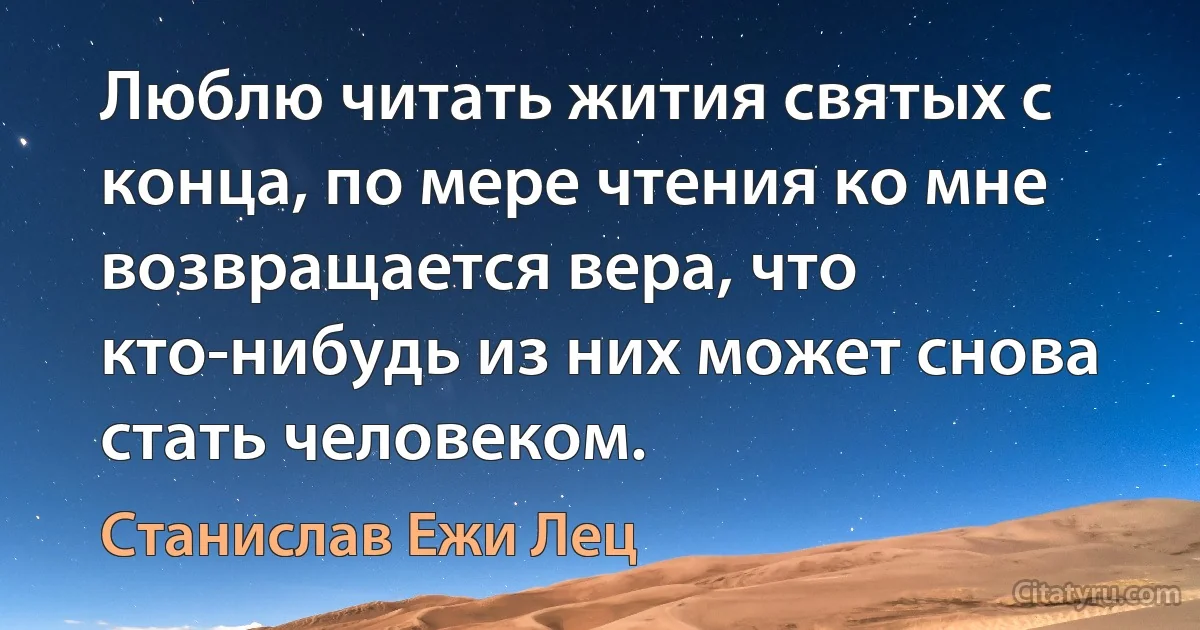 Люблю читать жития святых с конца, по мере чтения ко мне возвращается вера, что кто-нибудь из них может снова стать человеком. (Станислав Ежи Лец)