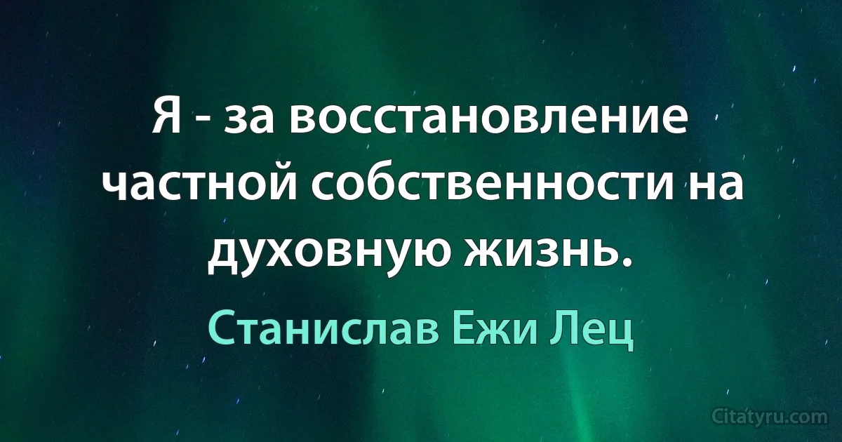 Я - за восстановление частной собственности на духовную жизнь. (Станислав Ежи Лец)