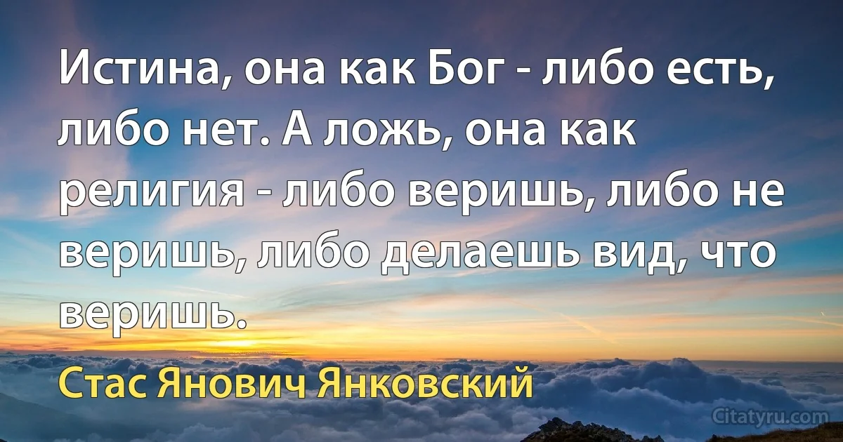 Истина, она как Бог - либо есть, либо нет. А ложь, она как религия - либо веришь, либо не веришь, либо делаешь вид, что веришь. (Стас Янович Янковский)