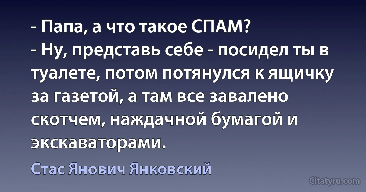 - Папа, а что такое СПАМ?
- Ну, представь себе - посидел ты в туалете, потом потянулся к ящичку за газетой, а там все завалено скотчем, наждачной бумагой и экскаваторами. (Стас Янович Янковский)