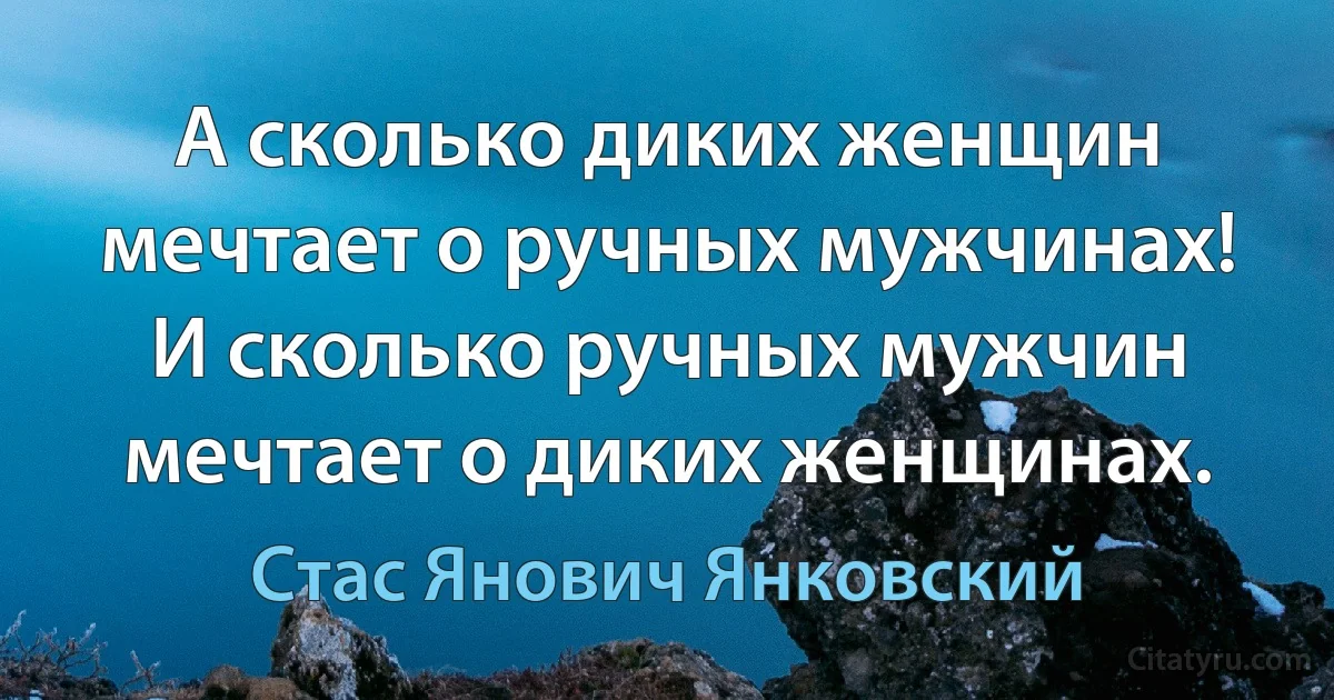 А сколько диких женщин мечтает о ручных мужчинах! И сколько ручных мужчин мечтает о диких женщинах. (Стас Янович Янковский)