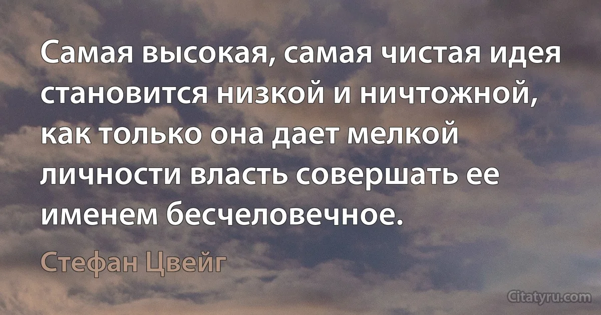 Самая высокая, самая чистая идея становится низкой и ничтожной, как только она дает мелкой личности власть совершать ее именем бесчеловечное. (Стефан Цвейг)