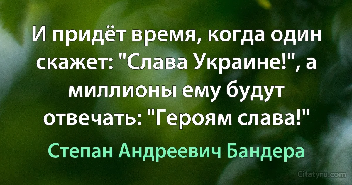 И придёт время, когда один скажет: "Слава Украине!", а миллионы ему будут отвечать: "Героям слава!" (Степан Андреевич Бандера)