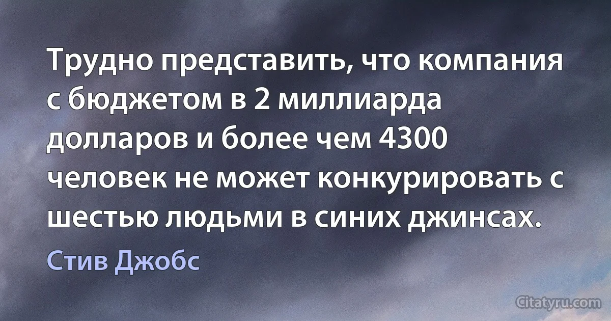 Трудно представить, что компания с бюджетом в 2 миллиарда долларов и более чем 4300 человек не может конкурировать с шестью людьми в синих джинсах. (Стив Джобс)