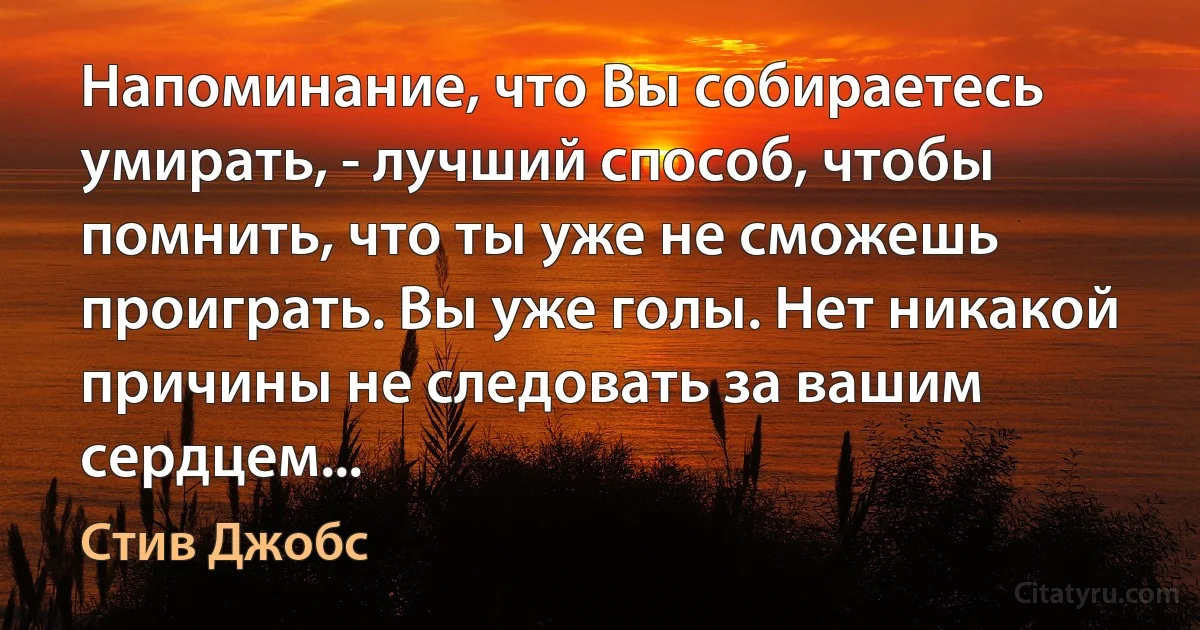 Напоминание, что Вы собираетесь умирать, - лучший способ, чтобы помнить, что ты уже не сможешь проиграть. Вы уже голы. Нет никакой причины не следовать за вашим сердцем... (Стив Джобс)