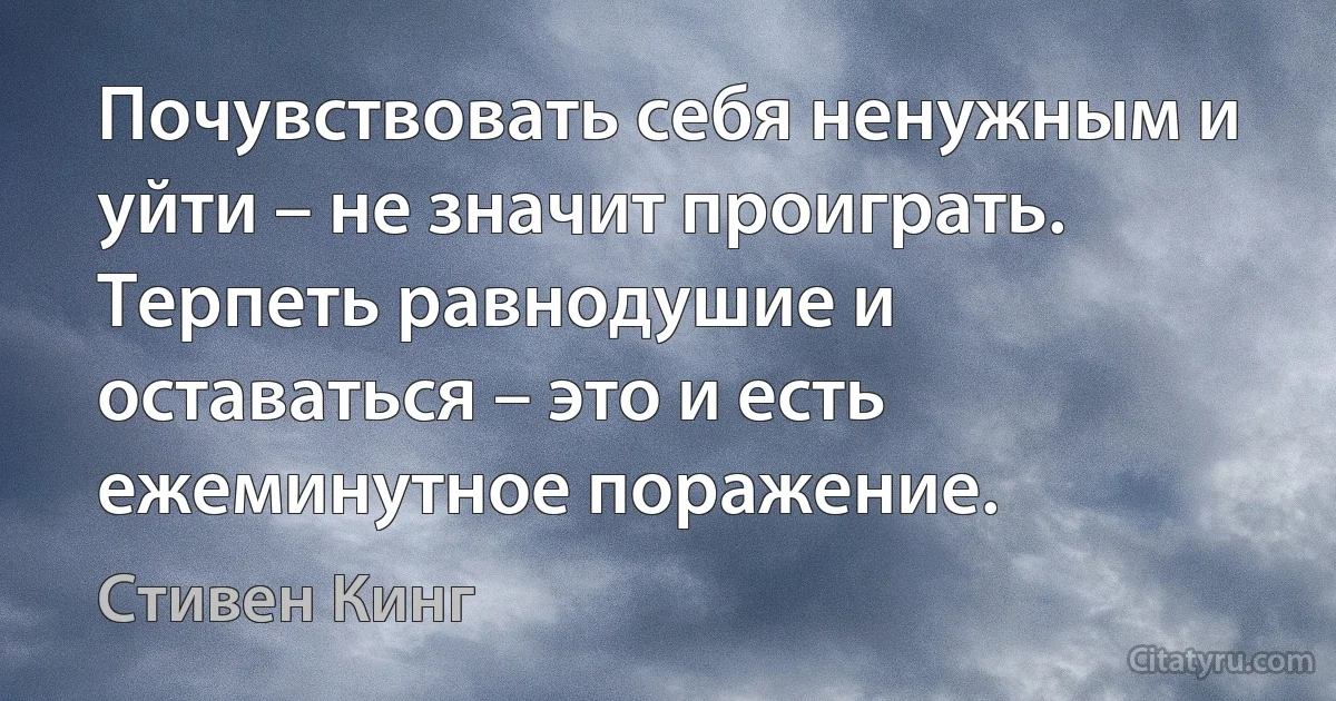 Почувствовать себя ненужным и уйти – не значит проиграть. Терпеть равнодушие и оставаться – это и есть ежеминутное поражение. (Стивен Кинг)