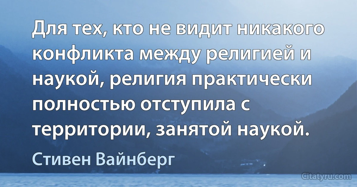 Для тех, кто не видит никакого конфликта между религией и наукой, религия практически полностью отступила с территории, занятой наукой. (Стивен Вайнберг)