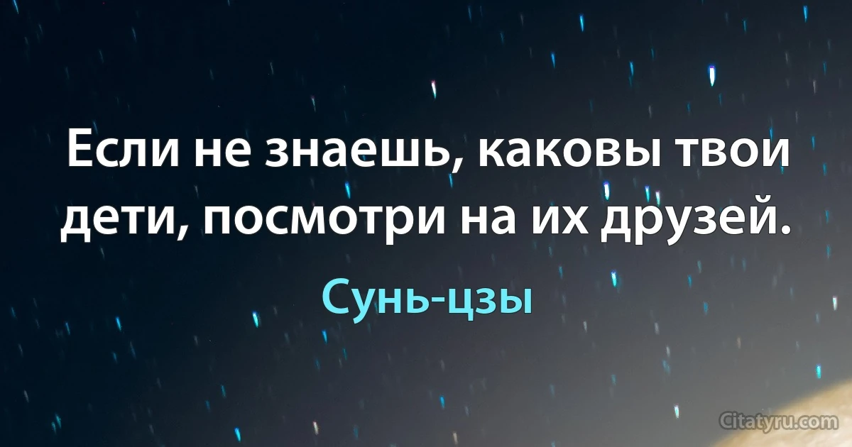 Если не знаешь, каковы твои дети, посмотри на их друзей. (Сунь-цзы)