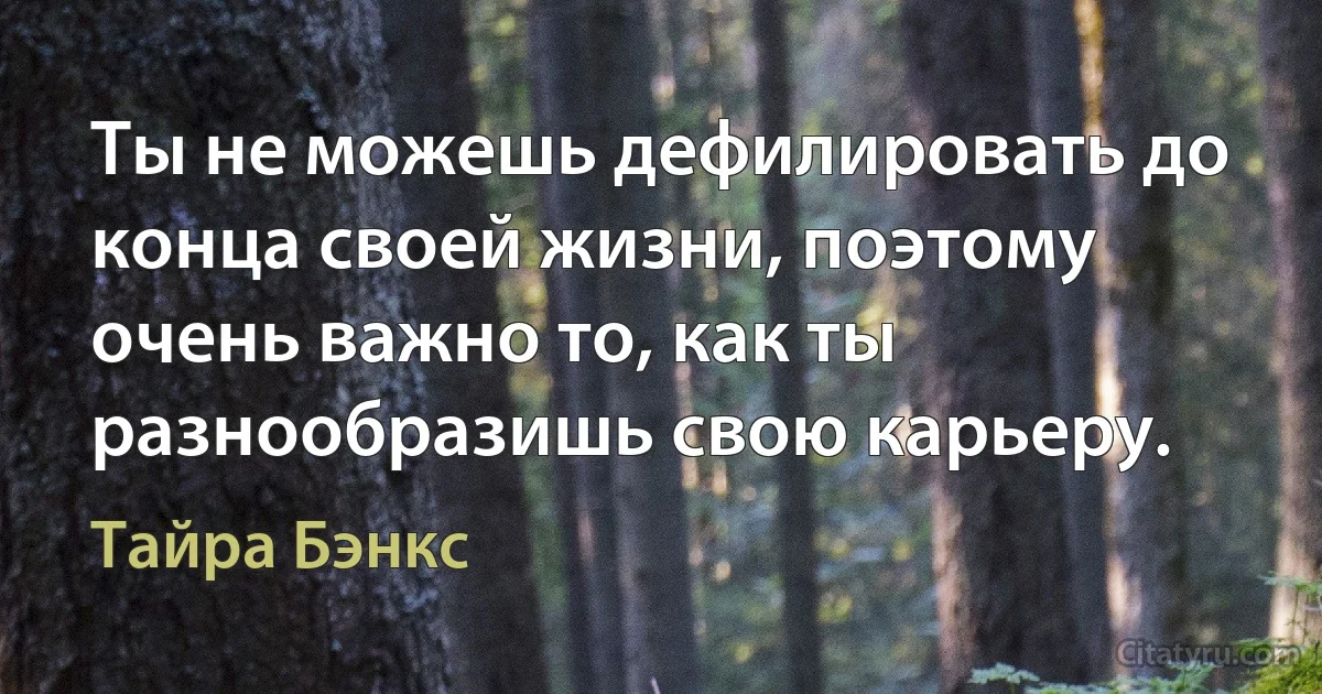 Ты не можешь дефилировать до конца своей жизни, поэтому очень важно то, как ты разнообразишь свою карьеру. (Тайра Бэнкс)