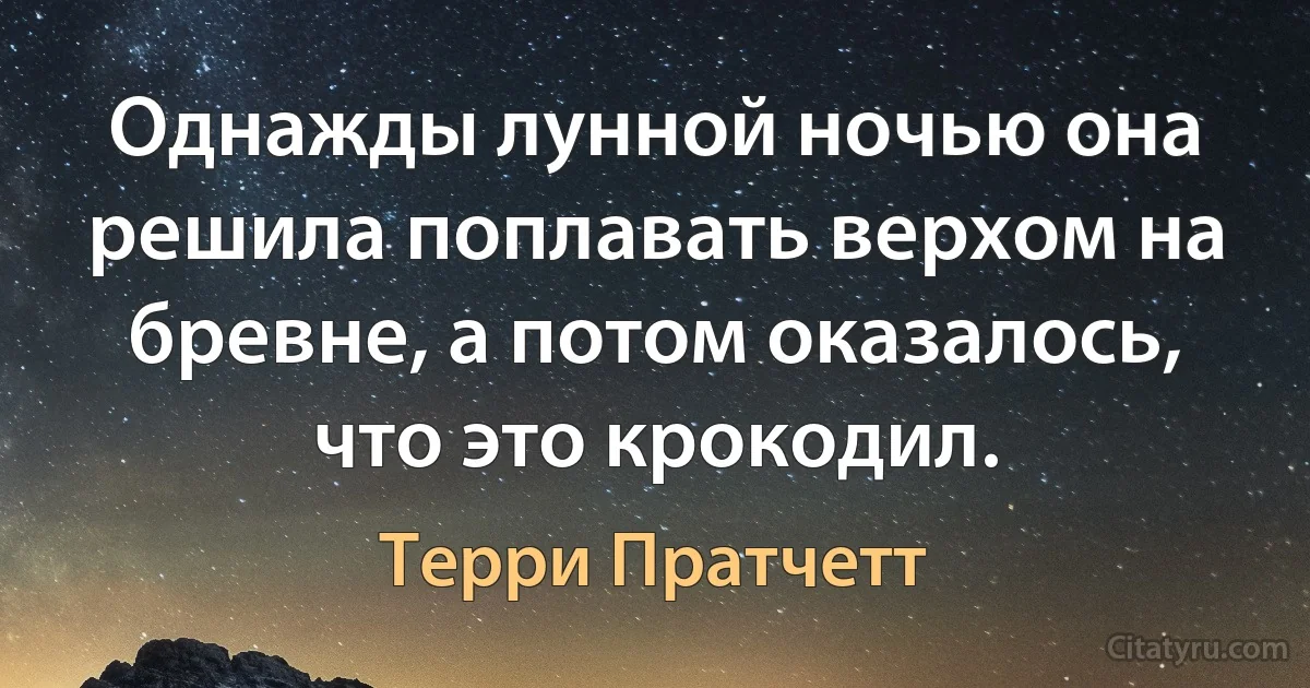 Однажды лунной ночью она решила поплавать верхом на бревне, а потом оказалось, что это крокодил. (Терри Пратчетт)