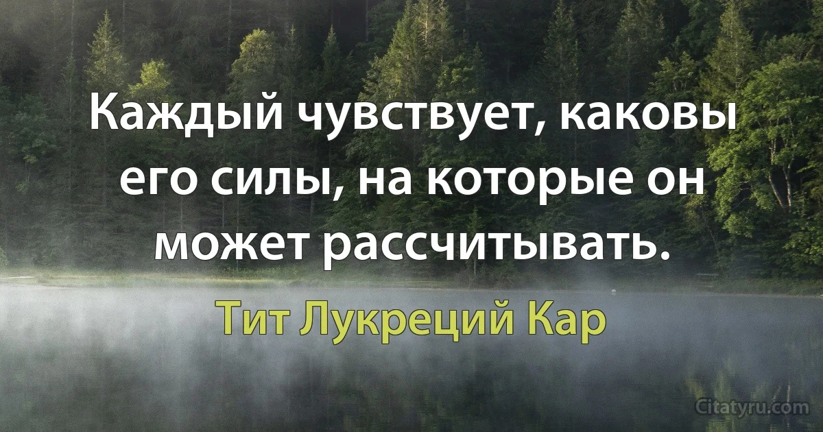 Каждый чувствует, каковы его силы, на которые он может рассчитывать. (Тит Лукреций Кар)