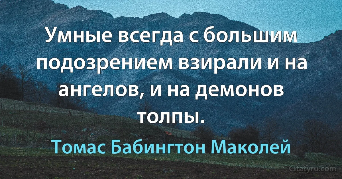 Умные всегда с большим подозрением взирали и на ангелов, и на демонов толпы. (Томас Бабингтон Маколей)