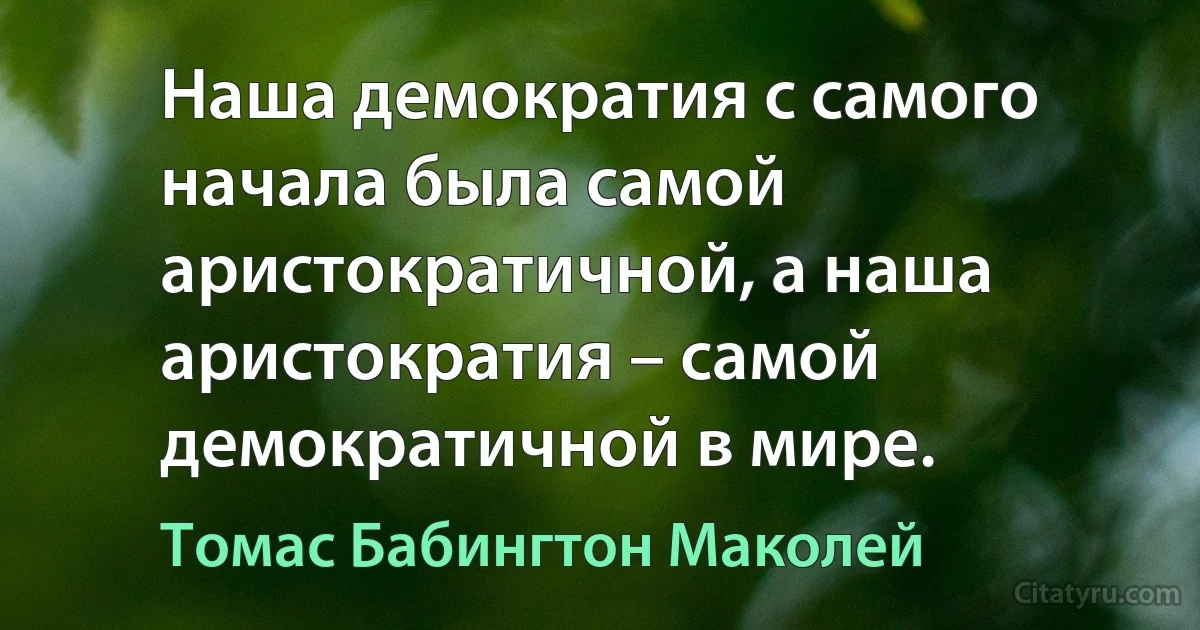 Наша демократия с самого начала была самой аристократичной, а наша аристократия – самой демократичной в мире. (Томас Бабингтон Маколей)