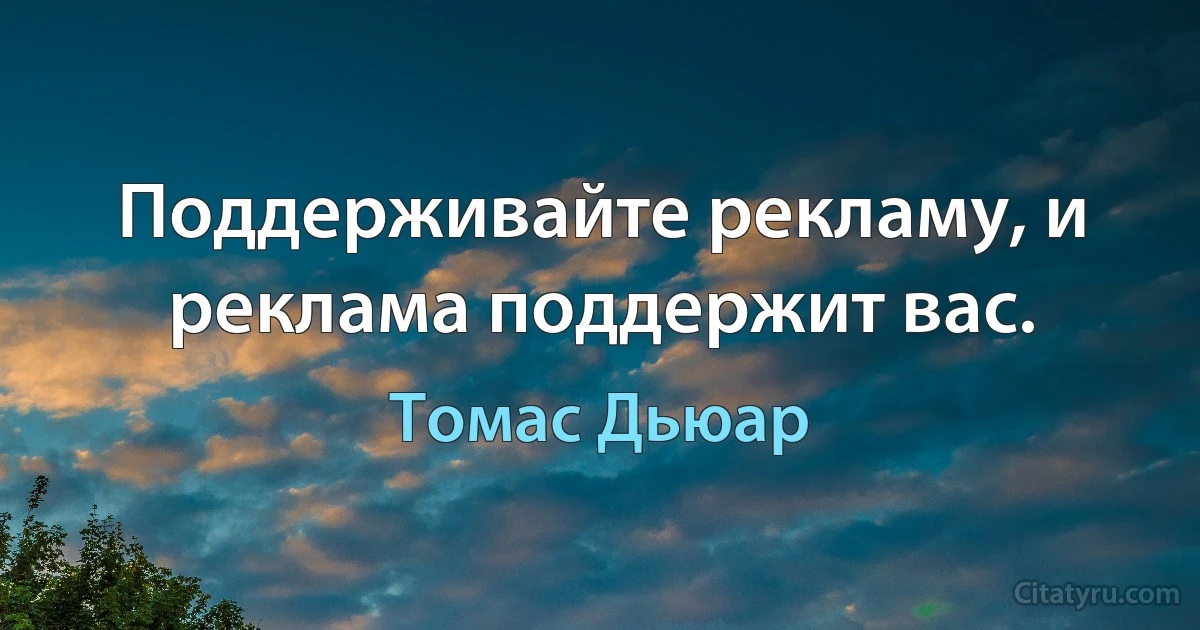 Поддерживайте рекламу, и реклама поддержит вас. (Томас Дьюар)