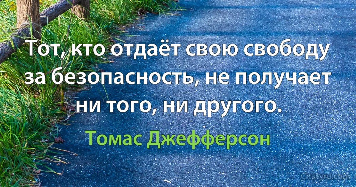 Тот, кто отдаёт свою свободу за безопасность, не получает ни того, ни другого. (Томас Джефферсон)