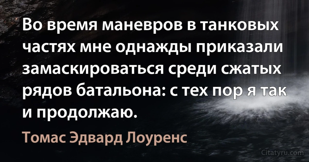 Во время маневров в танковых частях мне однажды приказали замаскироваться среди сжатых рядов батальона: с тех пор я так и продолжаю. (Томас Эдвард Лоуренс)