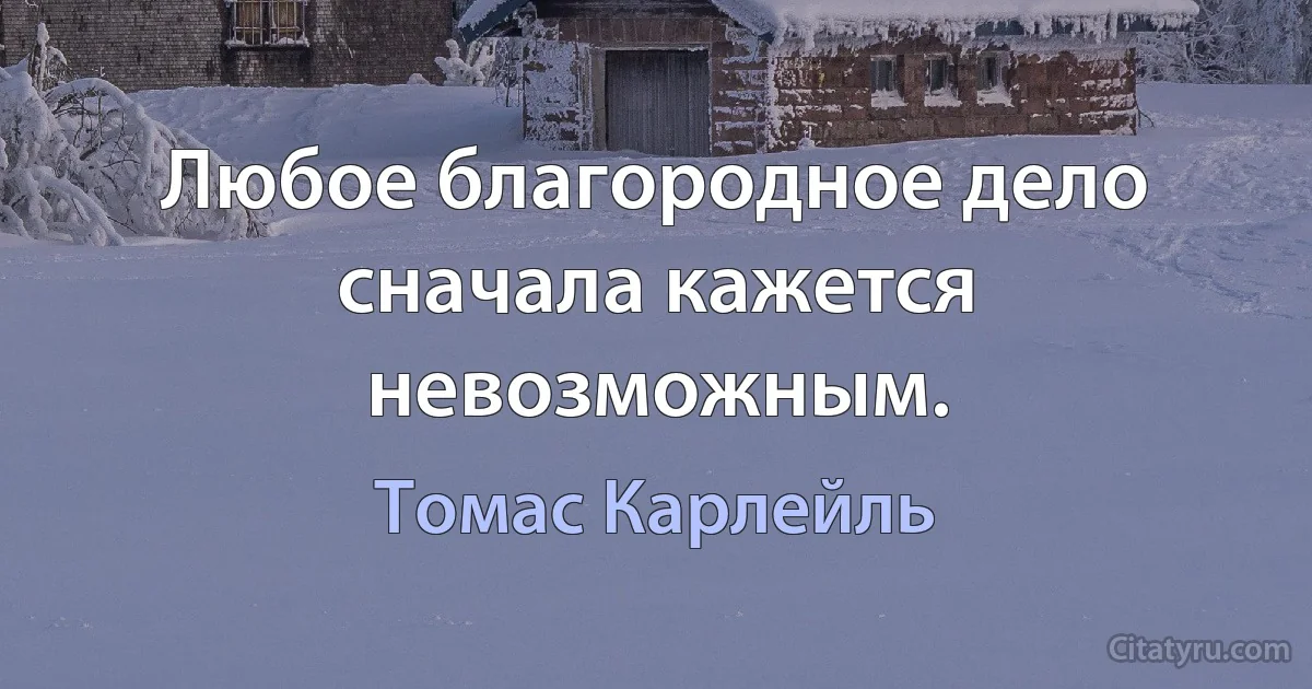 Любое благородное дело сначала кажется невозможным. (Томас Карлейль)