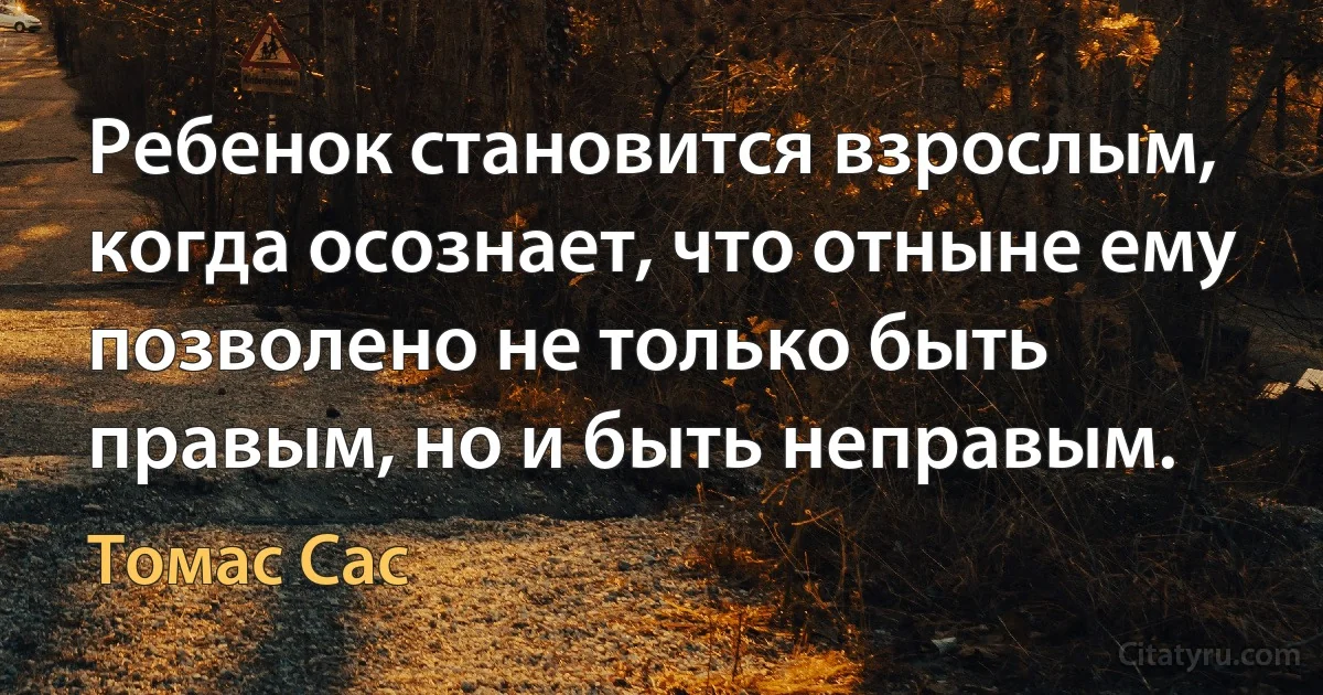 Ребенок становится взрослым, когда осознает, что отныне ему позволено не только быть правым, но и быть неправым. (Томас Сас)