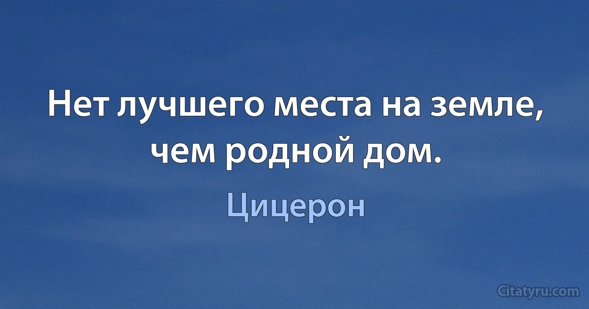 Нет лучшего места на земле, чем родной дом. (Цицерон)