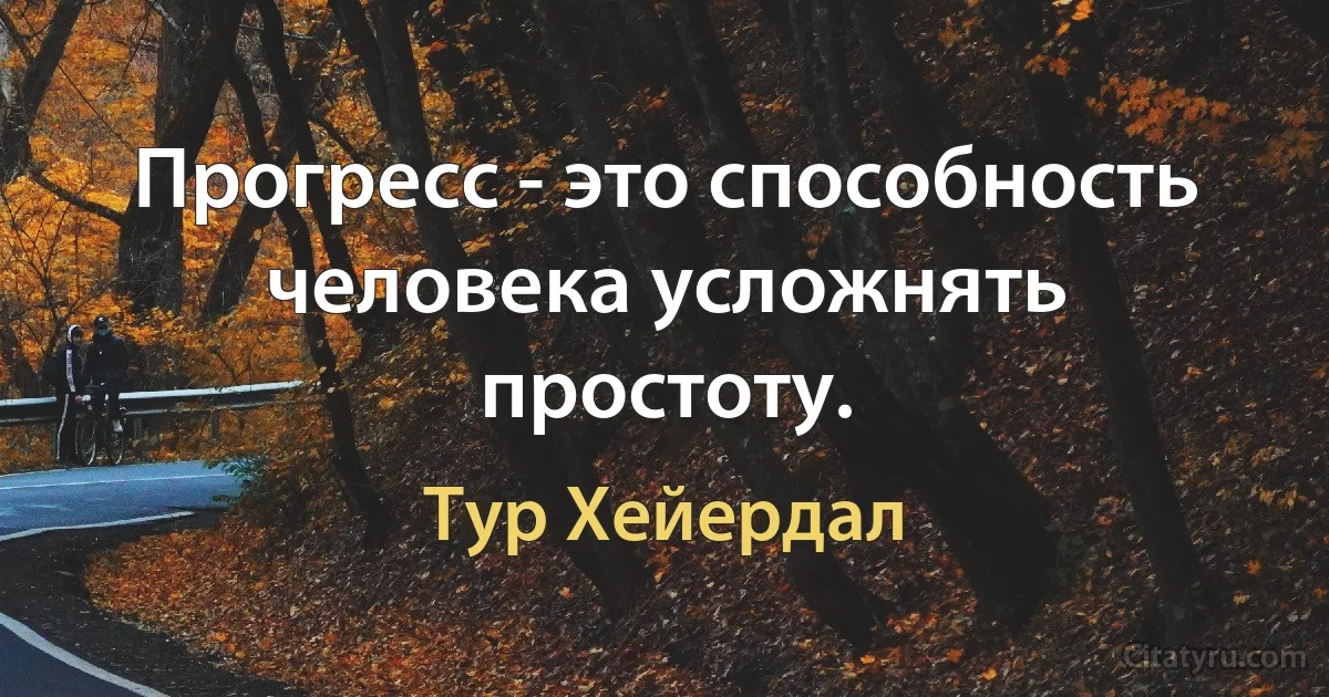 Прогресс - это способность человека усложнять простоту. (Тур Хейердал)