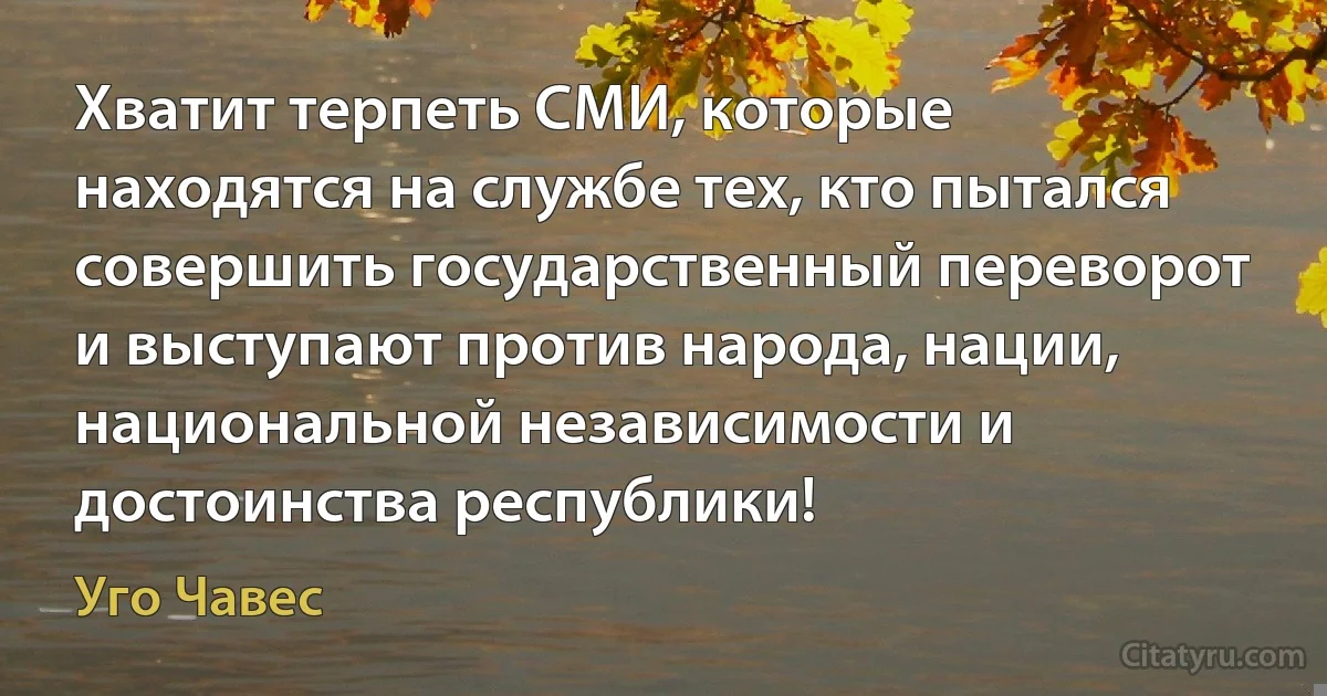 Хватит терпеть СМИ, которые находятся на службе тех, кто пытался совершить государственный переворот и выступают против народа, нации, национальной независимости и достоинства республики! (Уго Чавес)