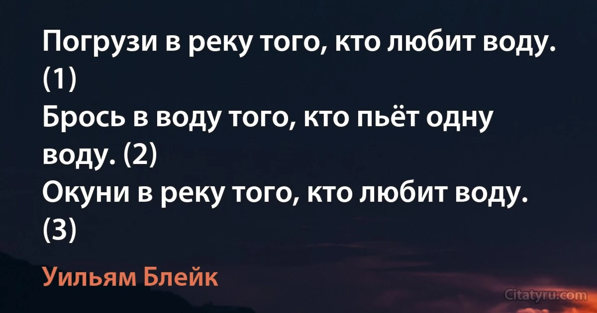 Погрузи в реку того, кто любит воду. (1)
Брось в воду того, кто пьёт одну воду. (2)
Окуни в реку того, кто любит воду. (3) (Уильям Блейк)