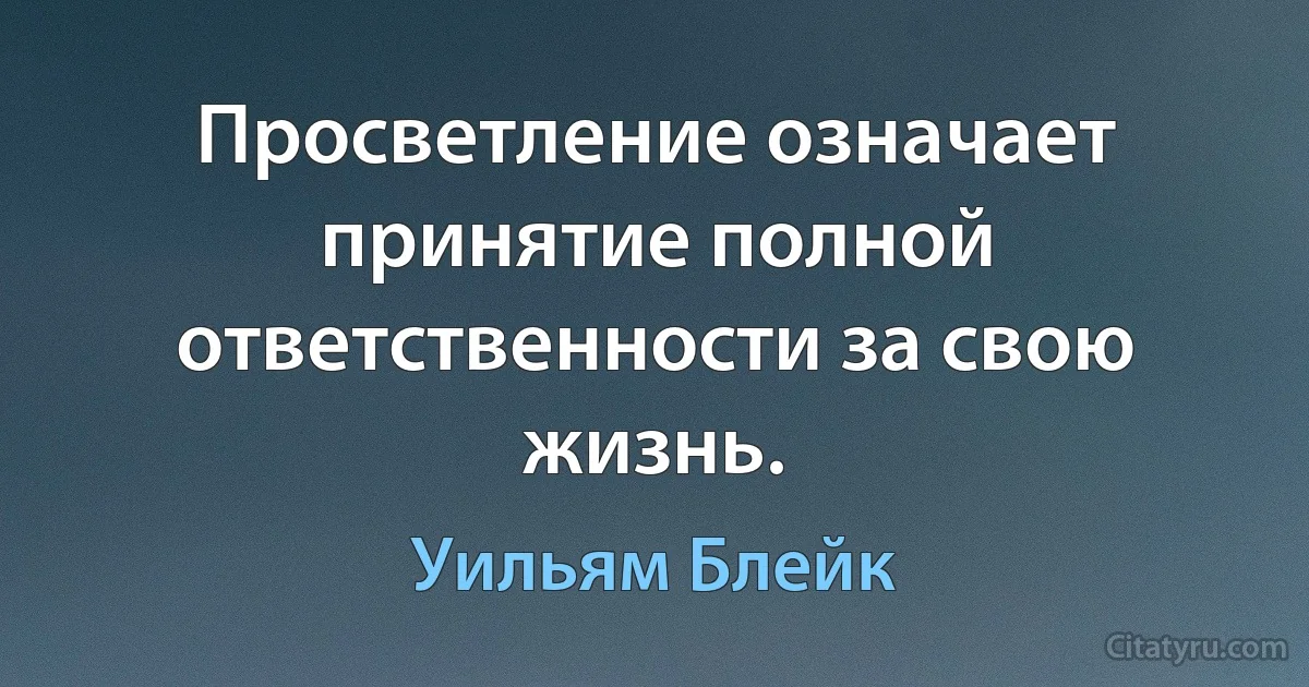 Просветление означает принятие полной ответственности за свою жизнь. (Уильям Блейк)