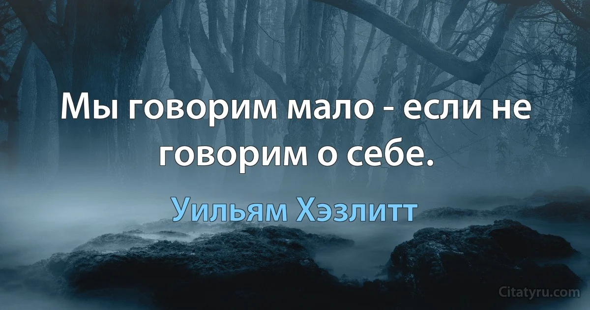 Мы говорим мало - если не говорим о себе. (Уильям Хэзлитт)