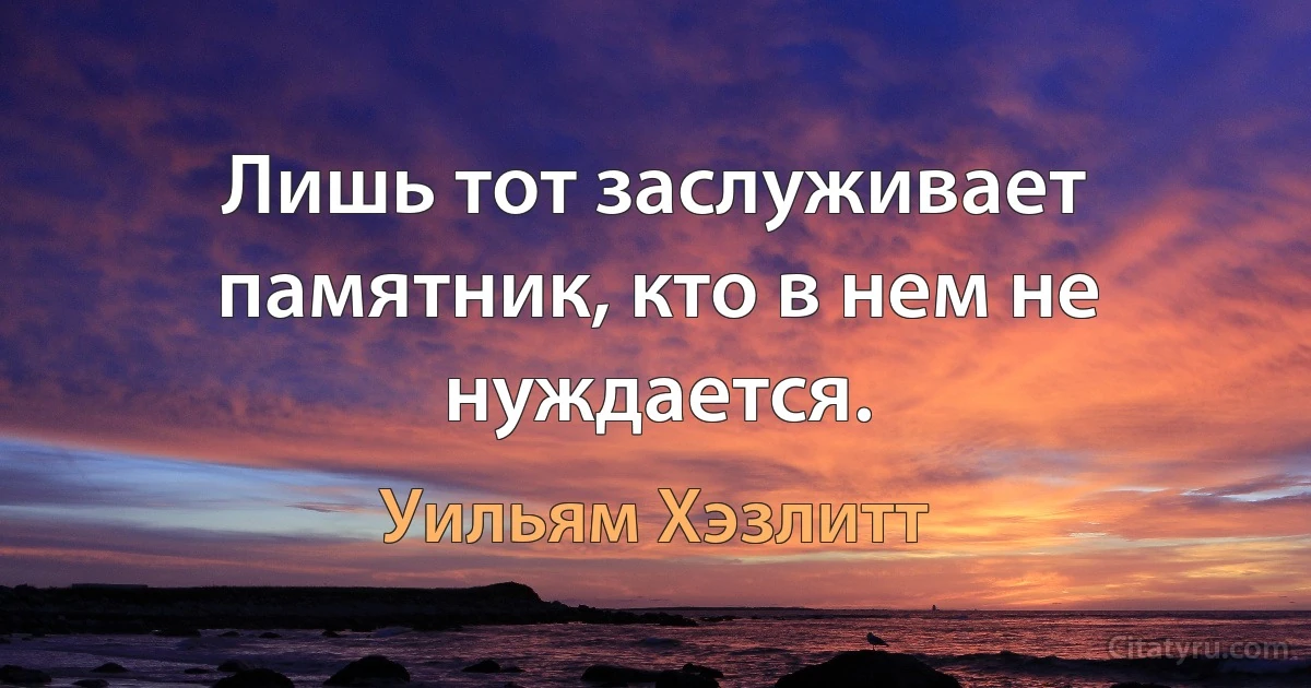 Лишь тот заслуживает памятник, кто в нем не нуждается. (Уильям Хэзлитт)