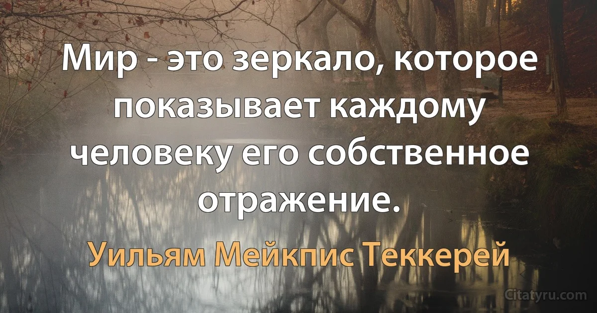 Мир - это зеркало, которое показывает каждому человеку его собственное отражение. (Уильям Мейкпис Теккерей)