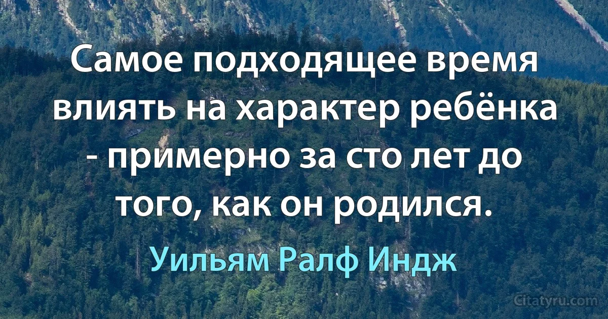 Самое подходящее время влиять на характер ребёнка - примерно за сто лет до того, как он родился. (Уильям Ралф Индж)