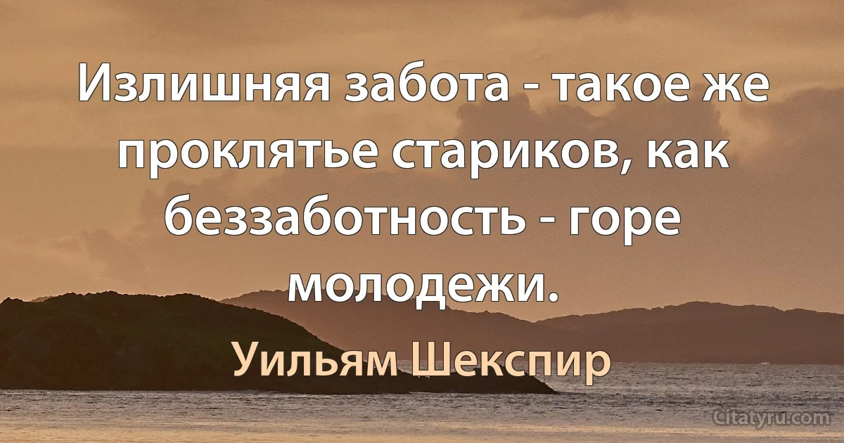 Излишняя забота - такое же проклятье стариков, как беззаботность - горе молодежи. (Уильям Шекспир)