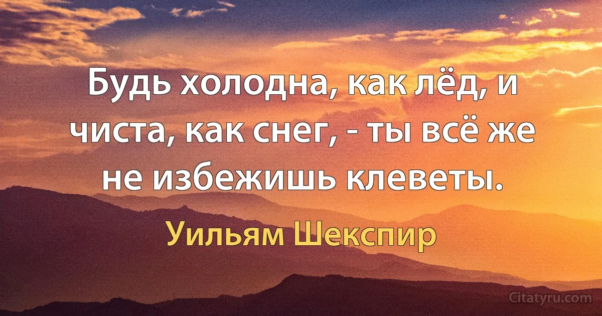 Будь холодна, как лёд, и чиста, как снег, - ты всё же не избежишь клеветы. (Уильям Шекспир)